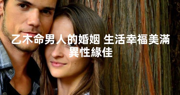 乙木命男人的婚姻 生活幸福美滿異性緣佳